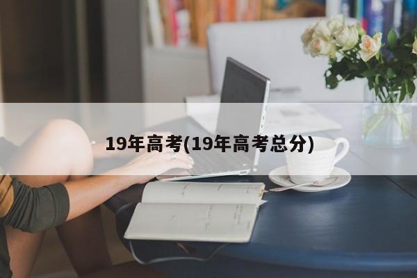 19年高考(19年高考总分)