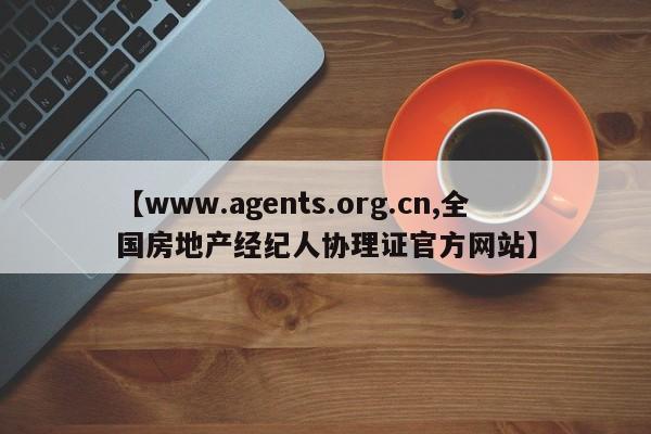 【www.agents.org.cn,全国房地产经纪人协理证官方网站】