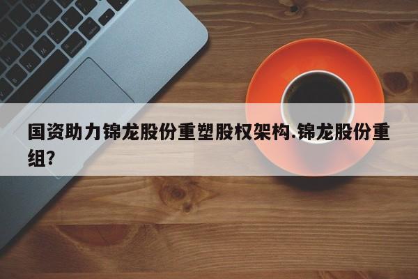 国资助力锦龙股份重塑股权架构.锦龙股份重组?