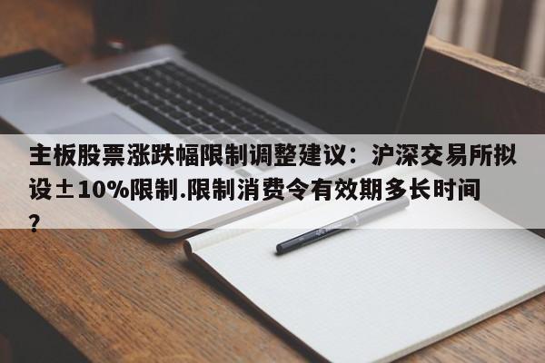 主板股票涨跌幅限制调整建议:沪深交易所拟设±10%限制.限制消费令有效期多长时间?