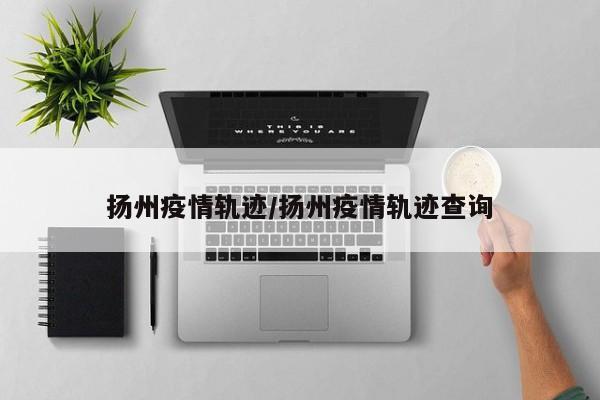 扬州疫情轨迹/扬州疫情轨迹查询