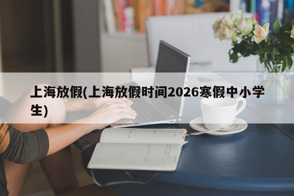 上海放假(上海放假时间2026寒假中小学生)