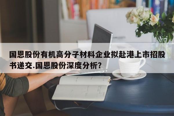 国恩股份有机高分子材料企业拟赴港上市招股书递交.国恩股份深度分析?