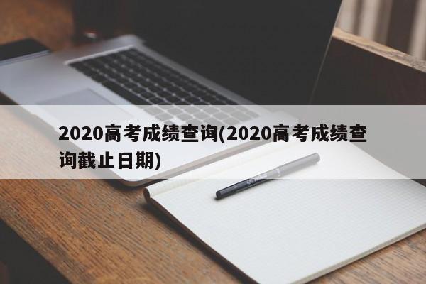 2020高考成绩查询(2020高考成绩查询截止日期)