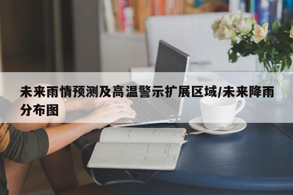 未来雨情预测及高温警示扩展区域/未来降雨分布图