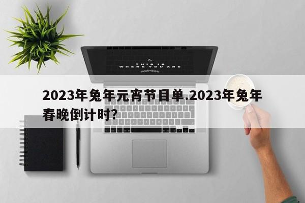 2023年兔年元宵节目单.2023年兔年春晚倒计时?