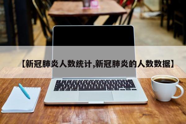 【新冠肺炎人数统计,新冠肺炎的人数数据】