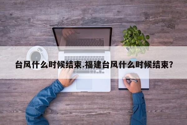 台风什么时候结束.福建台风什么时候结束?