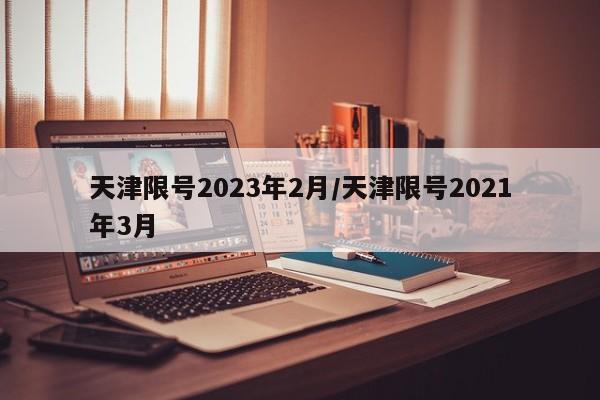 天津限号2023年2月/天津限号2021年3月