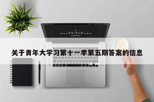 关于青年大学习第十一季第五期答案的信息