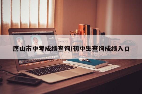 唐山市中考成绩查询/初中生查询成绩入口