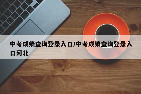 中考成绩查询登录入口/中考成绩查询登录入口河北
