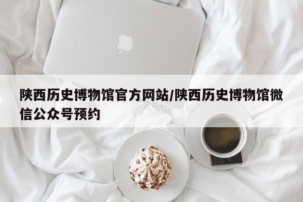 陕西历史博物馆官方网站/陕西历史博物馆微信公众号预约