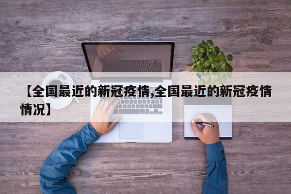 【全国最近的新冠疫情,全国最近的新冠疫情情况】