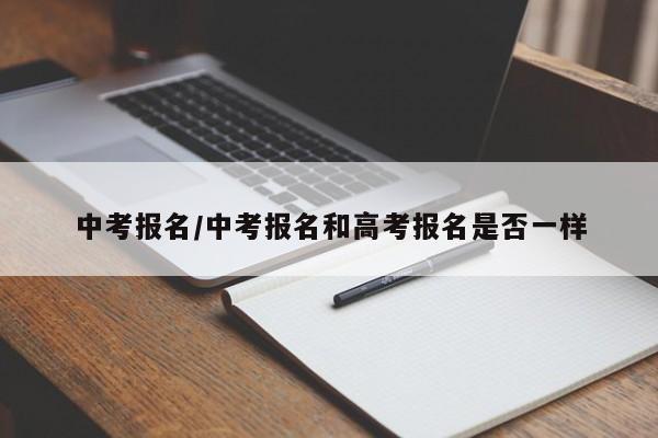 中考报名/中考报名和高考报名是否一样