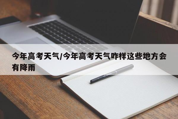 今年高考天气/今年高考天气咋样这些地方会有降雨