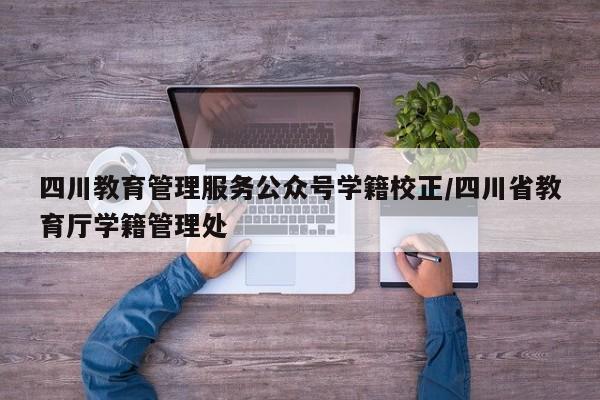 四川教育管理服务公众号学籍校正/四川省教育厅学籍管理处