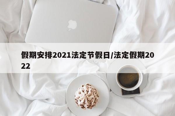 假期安排2021法定节假日/法定假期2022