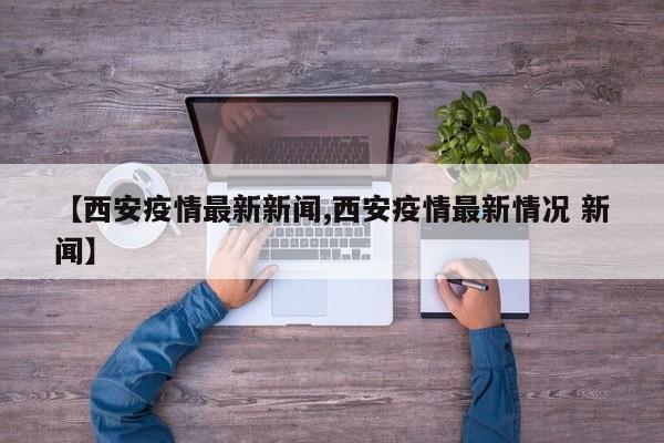 【西安疫情最新新闻,西安疫情最新情况 新闻】
