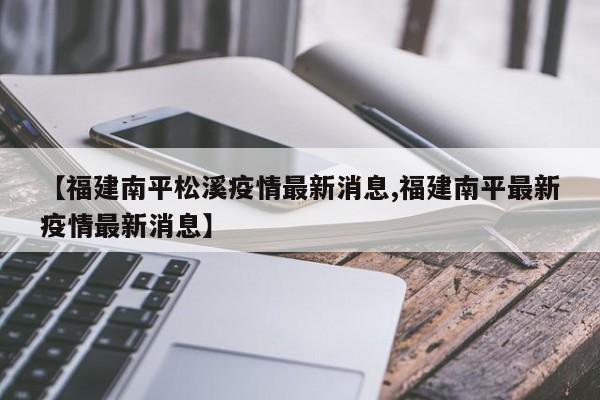 【福建南平松溪疫情最新消息,福建南平最新疫情最新消息】