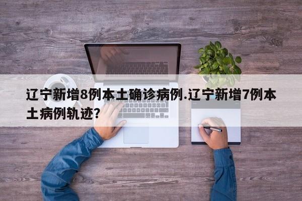 辽宁新增8例本土确诊病例.辽宁新增7例本土病例轨迹?