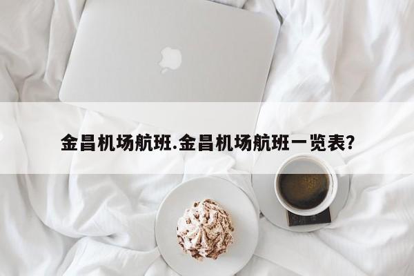 金昌机场航班.金昌机场航班一览表?