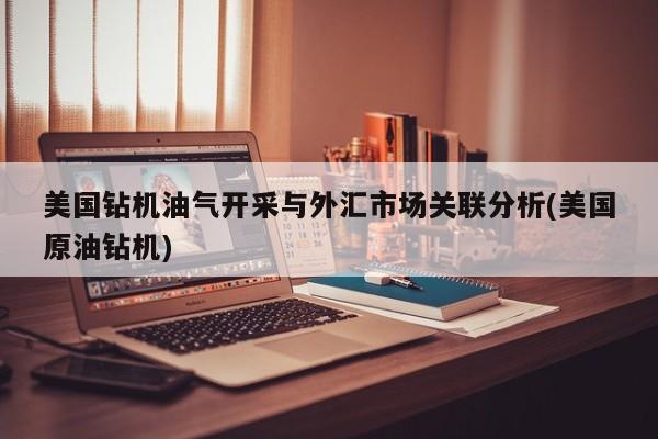 美国钻机油气开采与外汇市场关联分析(美国原油钻机)