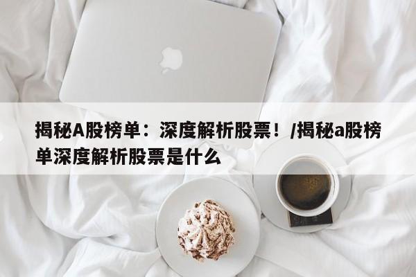 揭秘A股榜单:深度解析股票!/揭秘a股榜单深度解析股票是什么