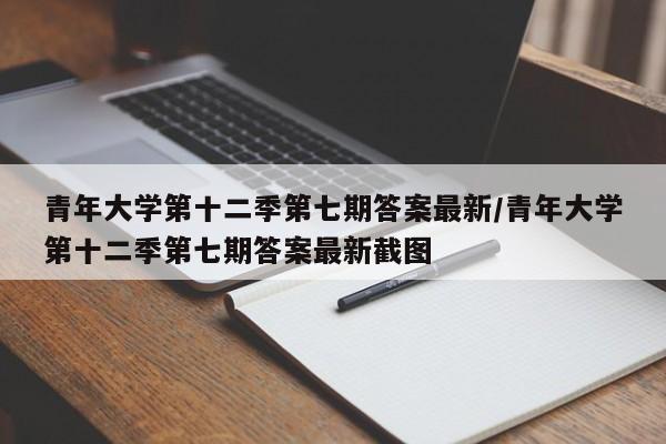 青年大学第十二季第七期答案最新/青年大学第十二季第七期答案最新截图