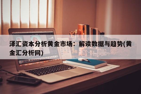 泽汇资本分析黄金市场:解读数据与趋势(黄金汇分析网)