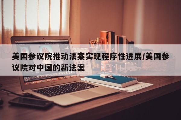 美国参议院推动法案实现程序性进展/美国参议院对中国的新法案