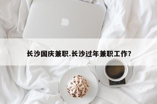 长沙国庆兼职.长沙过年兼职工作?
