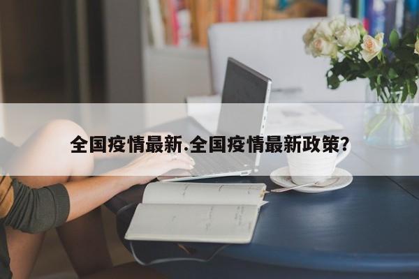 全国疫情最新.全国疫情最新政策?