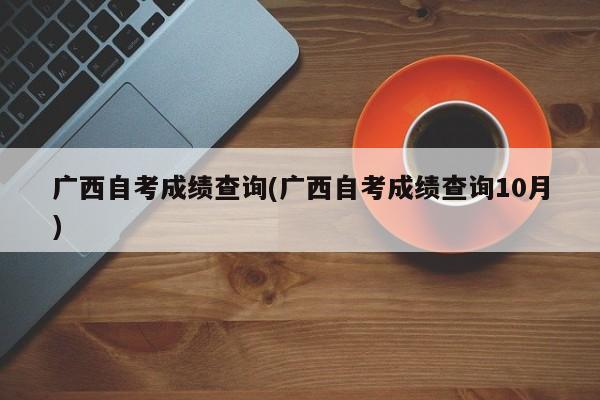 广西自考成绩查询(广西自考成绩查询10月)