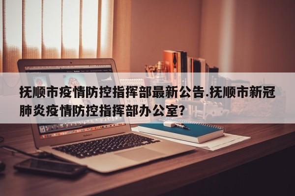 抚顺市疫情防控指挥部最新公告.抚顺市新冠肺炎疫情防控指挥部办公室?