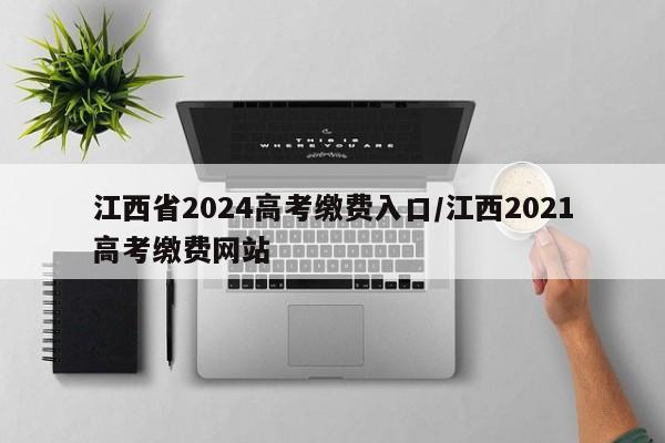 江西省2024高考缴费入口/江西2021高考缴费网站