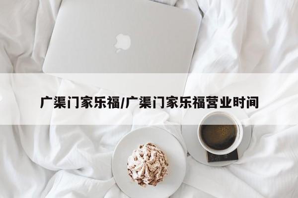 广渠门家乐福/广渠门家乐福营业时间