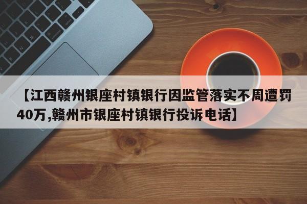 【江西赣州银座村镇银行因监管落实不周遭罚40万,赣州市银座村镇银行投诉电话】