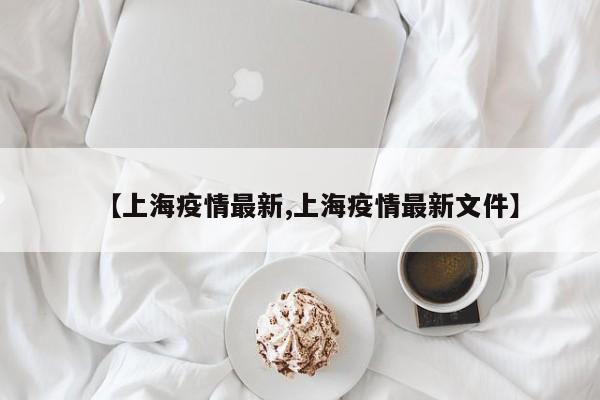 【上海疫情最新,上海疫情最新文件】
