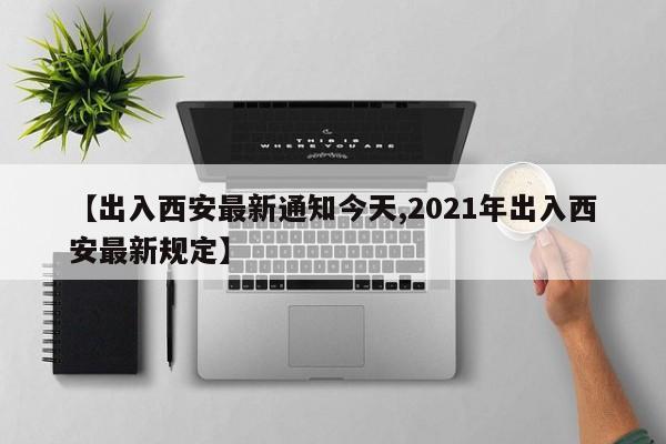 【出入西安最新通知今天,2021年出入西安最新规定】