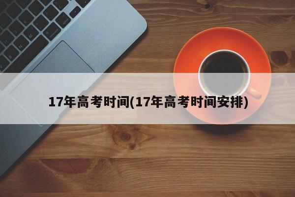 17年高考时间(17年高考时间安排)