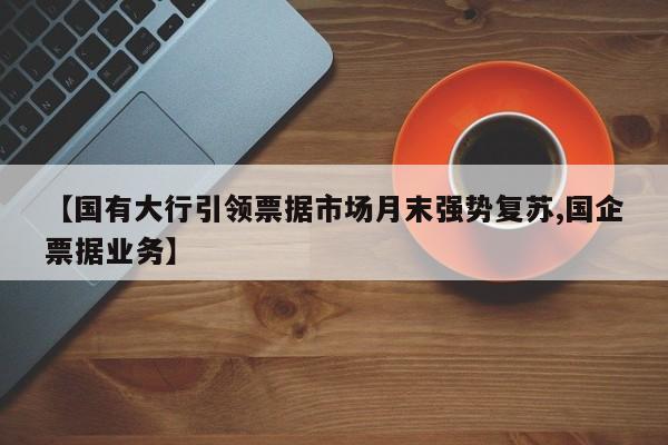 【国有大行引领票据市场月末强势复苏,国企票据业务】
