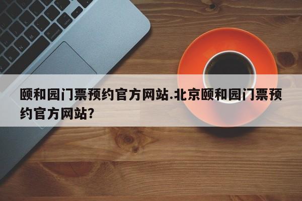 颐和园门票预约官方网站.北京颐和园门票预约官方网站?