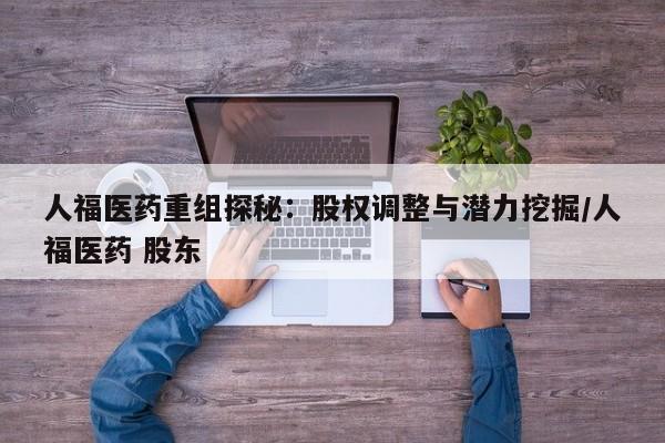 人福医药重组探秘:股权调整与潜力挖掘/人福医药 股东