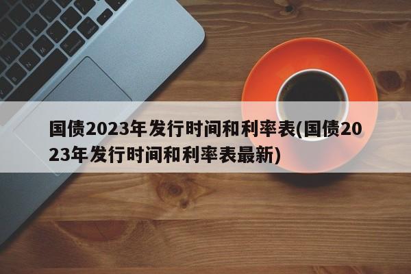 国债2023年发行时间和利率表(国债2023年发行时间和利率表最新)