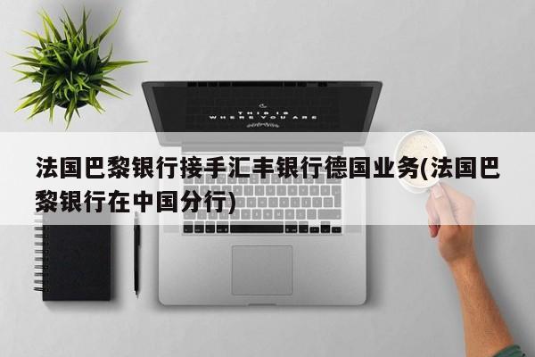 法国巴黎银行接手汇丰银行德国业务(法国巴黎银行在中国分行)
