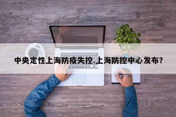 中央定性上海防疫失控.上海防控中心发布?