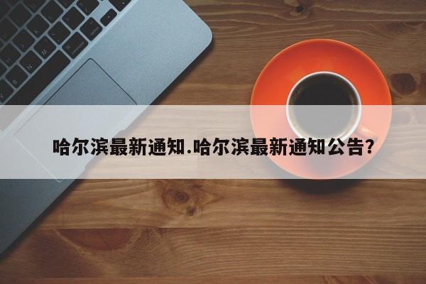 哈尔滨最新通知.哈尔滨最新通知公告?