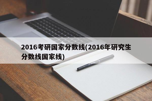 2016考研国家分数线(2016年研究生分数线国家线)