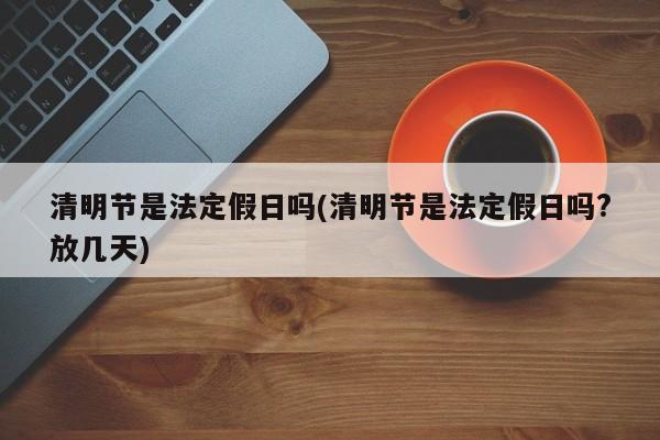 清明节是法定假日吗(清明节是法定假日吗?放几天)